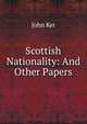 Scottish Nationality: And Other Papers, John Ker 