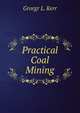 Practical Coal Mining, Grorgr L. Kerr 