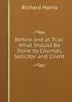 Before and at Trial: What Should Be Done by Counsel, Solicitor and Client, Richard Harris 