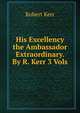 His Excellency the Ambassador Extraordinary. By R. Kerr 3 Vols, Robert Kerr 