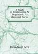 A Study of Christianity As Organized: Its Ideas and Forms, John Adam Kern 