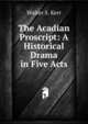 The Acadian Proscript: A Historical Drama in Five Acts, Walter S. Kerr 