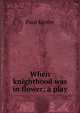 When knighthood was in flower; a play, Paul Kester 