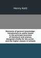 Elements of general knowledge: introductory to useful books in the principal branches of literature and science, designed chiefly for the junior . and the higher classes in schools, Kett Henry 