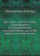 War, peace, and the future; a consideration of nationalism and internationalism, and of the relation of women to war, Ellen Karolina Sofia Key 
