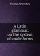 A Latin grammar, on the system of crude forms, Thomas Hewitt Key 