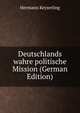 Deutschlands wahre politische Mission (German Edition), Hermann Keyserling 
