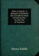 How to Teach: A Manual of Methods for a Graded Course of Instruction. for the Use of Teachers, Henry Kiddle 