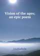 Vision of the ages; an epic poem, J A Kieferle 
