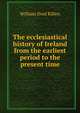 The ecclesiastical history of Ireland from the earliest period to the present time, William Dool Killen 