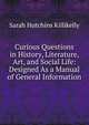 Curious Questions in History, Literature, Art, and Social Life: Designed As a Manual of General Information, Sarah Hutchins Killikelly 