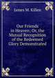 Our Friends in Heaven; Or, the Mutual Recognition of the Redeemed Glory Demonstrated, James M. Killen 