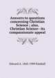 Answers to questions concerning Christian Science ; also, Christian Science--its compassionate appeal, Edward A. 1845-1909 Kimball 