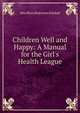 Children Well and Happy: A Manual for the Girl's Health League, May Bliss Dickinson Kimball 