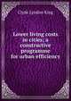 Lower living costs in cities; a constructive programme for urban efficiency, Clyde Lyndon King 
