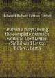 Bulwer's plays: being the complete dramatic works of Lord Lytton (Sir Edward Lytton Bulwer, bart.), Edward Bulwer Lytton 