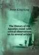 The History of the Apostles creed: with critical observations on its several articles, Peter King King 