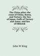 The China pilot: the coast of China, Korea, and Tartary; the Sea of Japan, Gulfs of Tartary and Amur, and Sea of Okhotsk ., John W King 