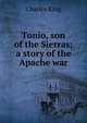 Tonio, son of the Sierras; a story of the Apache war, King, Charles 