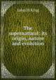 The supernatural: its origin, nature and evolution, John H King 