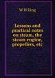 Lessons and practical notes on steam, the steam engine, propellers, etc., W H King 