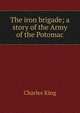 The iron brigade; a story of the Army of the Potomac, King, Charles 