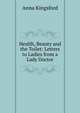 Health, Beauty and the Toilet: Letters to Ladies from a Lady Doctor, Anna Kingsford 