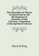The Principles of Nature, As Discovered in the Development & Structure of the Universe.: Exposition of the Spiritual Universe, Maria M King 