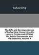 The Life and Correspondence of Rufus King: Comprising His Letters, Private and Official, His Public Documents, and His Speeches, Volume 4, Rufus King 