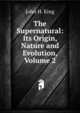 The Supernatural: Its Origin, Nature and Evolution, Volume 2, John H. King 