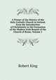 A Primer of the History of the Holy Catholic Church in Ireland, from the Introduction of Christianity to the Formation of the Modern Irish Branch of the Church of Rome, Volume 1, Robert King 
