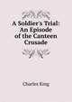 A Soldier's Trial: An Episode of the Canteen Crusade, King, Charles 
