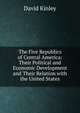 The Five Republics of Central America: Their Political and Economic Development and Their Relation with the United States, David Kinley 