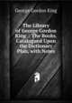 The Library of George Gordon King .: The Books. Catalogued Upon the Dictionary Plan, with Notes, George Gordon King 
