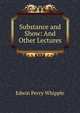 Substance and Show: And Other Lectures, Edwin Percy Whipple 