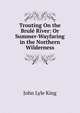 Trouting On the Brule River: Or Summer-Wayfaring in the Northern Wilderness, John Lyle King 