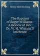 The Baptism of Roger Williams: A Review of Rev. Dr. W. H. Whitsitt'S Inference, Henry Melville King 
