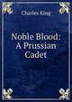 Noble Blood: A Prussian Cadet, King, Charles 
