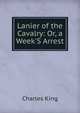 Lanier of the Cavalry: Or, a Week'S Arrest, King, Charles 