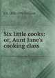 Six little cooks: or, Aunt Jane's cooking class, E S. 1828-1896 Kirkland 