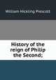 History of the reign of Philip the Second;, William H. Prescott 