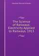 The Science of Railways: Electricity Applied to Railways. 1913, Kirkman Marshall Monroe 