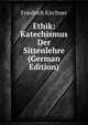 Ethik: Katechismus Der Sittenlehre (German Edition), Friedrich Kirchner 