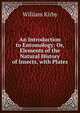 An Introduction to Entomology: Or, Elements of the Natural History of Insects, with Plates, Kirby, William 
