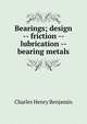 Bearings; design -- friction -- lubrication -- bearing metals, Charles Henry Benjamin 