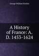 A History of France: A.D. 1453-1624, George William Kitchin 