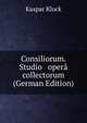 Consiliorum. Studio & oper? collectorum (German Edition), Kaspar Klock 