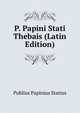 P. Papini Stati Thebais (Latin Edition), Publius Papinius Statius 