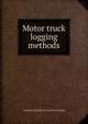 Motor truck logging methods, Frederick Malcolm. [from old cata Knapp 