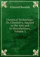 Chemical Technology: Or, Chemistry, Applied to the Arts and to Manufactures, Volume 1, Edmund Ronalds 